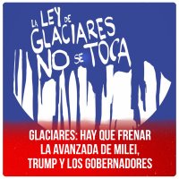 Glaciares: hay que frenar la avanzada de Milei, Trump y los gobernadores