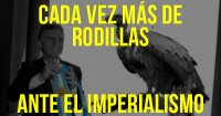 Cada vez más de rodillas ante el imperialismo