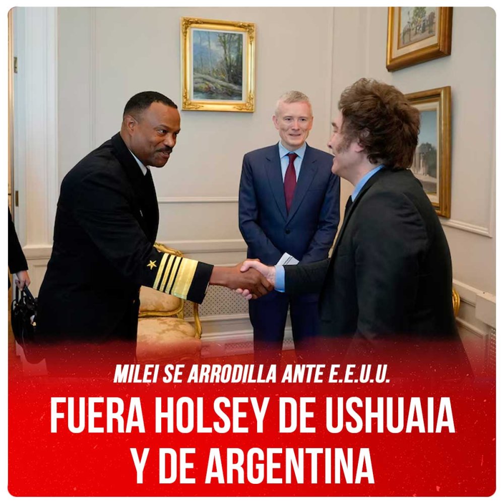 Milei se arrodilla ante EE.UU. / Fuera Holsey de Ushuaia y de Argentina