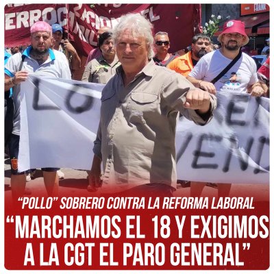 “Pollo” Sobrero contra la Reforma Laboral “Marchamos el 18 y exigimos a la CGT el paro general”