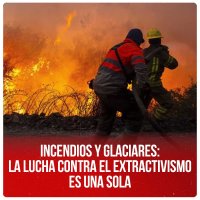 Incendios y glaciares: la lucha contra el extractivismo es una sola