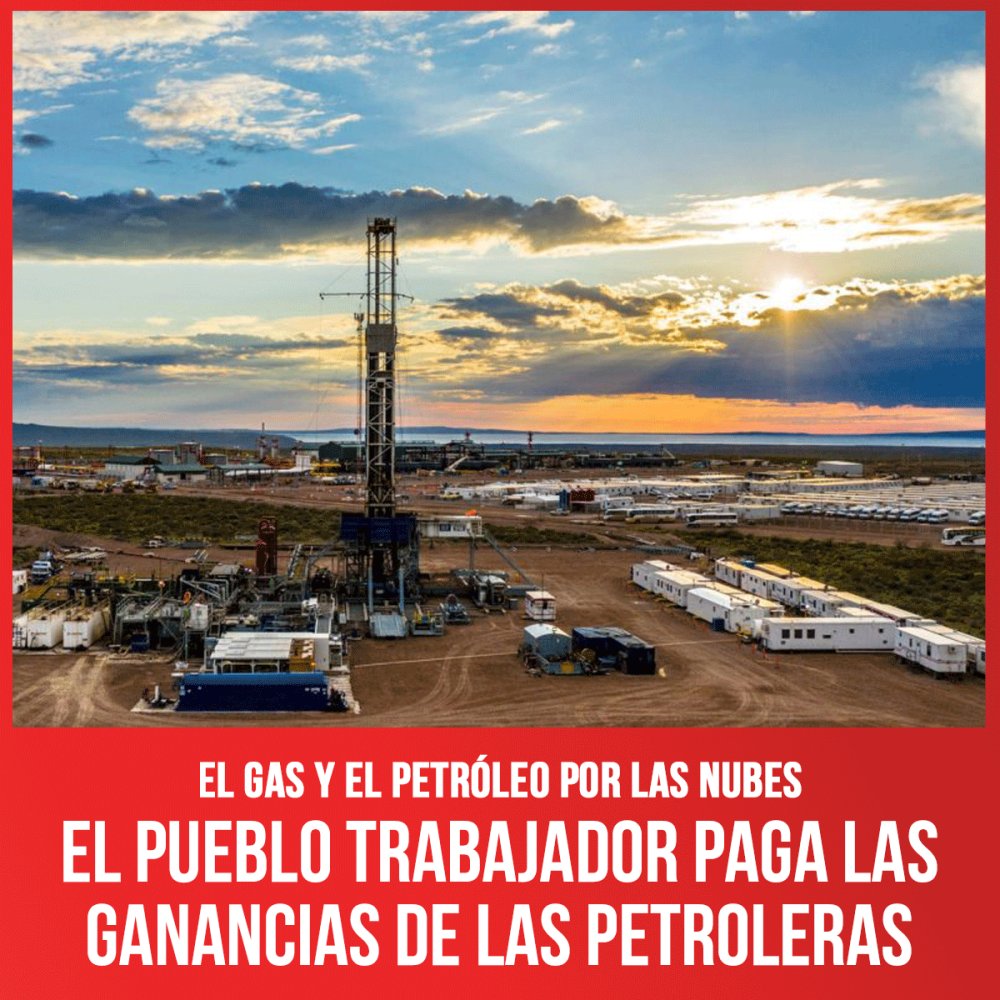 El gas y el petróleo por las nubes / El pueblo trabajador paga las ganancias de las petroleras