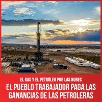 El gas y el petróleo por las nubes / El pueblo trabajador paga las ganancias de las petroleras