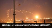 ¡Repudiamos los bombardeos del ejército yanqui sobre Bagdad!