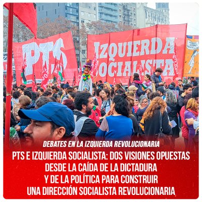 Debates en la izquierda revolucionaria / PTS E IZQUIERDA SOCIALISTA: Dos visiones opuestas desde la caída de la dictadura y de la política para construir una dirección socialista revolucionaria