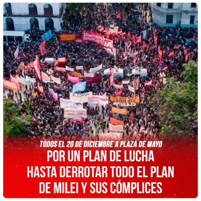 Todos el 20 de diciembre a Plaza de Mayo / Por un plan de lucha hasta derrotar todo el plan de Milei y sus cómplices