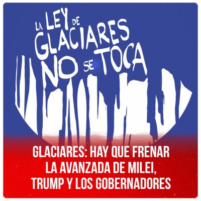 Glaciares: hay que frenar la avanzada de Milei, Trump y los gobernadores