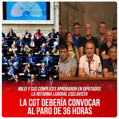 Milei y sus cómplices aprobaron en Diputados la reforma laboral esclavista / La CGT debería convocar al paro de 36 horas